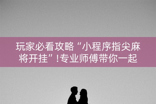 玩家必看攻略“小程序指尖麻将开挂”!专业师傅带你一起了解（详细教程）-抖音