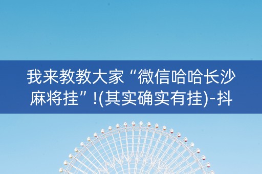 我来教教大家“微信哈哈长沙麻将挂”!(其实确实有挂)-抖音