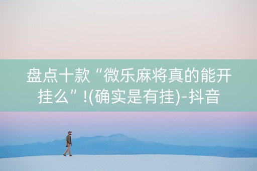 盘点十款“微乐麻将真的能开挂么”!(确实是有挂)-抖音