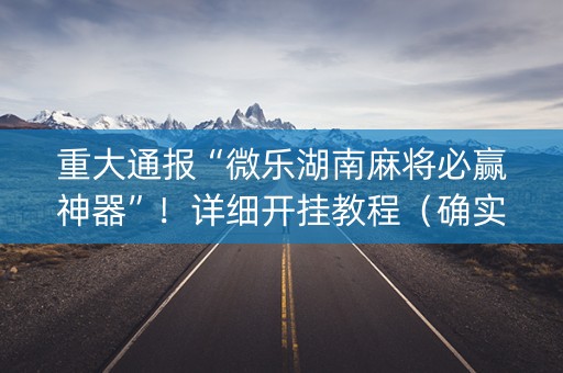 重大通报“微乐湖南麻将必赢神器”！详细开挂教程（确实真的有挂)-抖音
