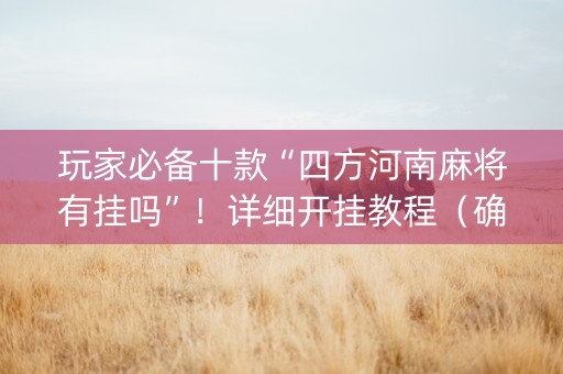 玩家必备十款“四方河南麻将有挂吗”！详细开挂教程（确实真的有挂)-抖音
