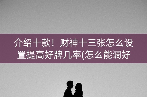 介绍十款！财神十三张怎么设置提高好牌几率(怎么能调好牌)