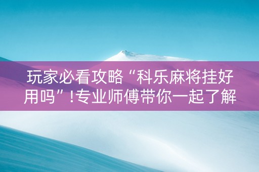 玩家必看攻略“科乐麻将挂好用吗”!专业师傅带你一起了解（详细教程）-抖音