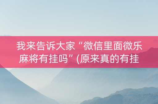我来告诉大家“微信里面微乐麻将有挂吗”(原来真的有挂)-抖音