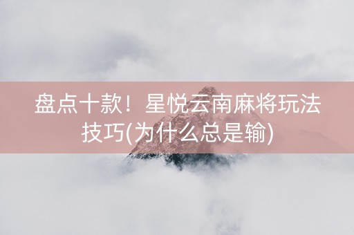 盘点十款！星悦云南麻将玩法技巧(为什么总是输)