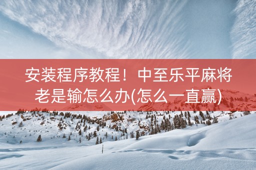 安装程序教程！中至乐平麻将老是输怎么办(怎么一直赢)