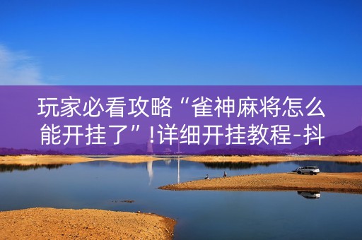 玩家必看攻略“雀神麻将怎么能开挂了”!详细开挂教程-抖音