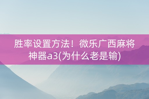 胜率设置方法！微乐广西麻将神器a3(为什么老是输)