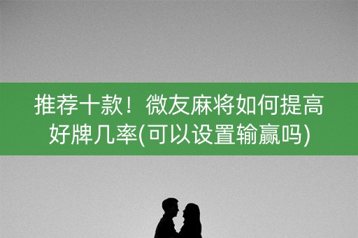 推荐十款！微友麻将如何提高好牌几率(可以设置输赢吗)