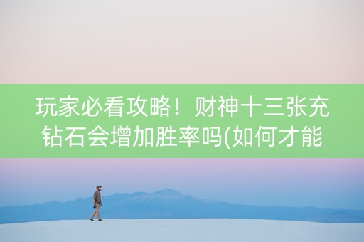 玩家必看攻略！财神十三张充钻石会增加胜率吗(如何才能赢)