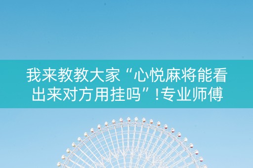 我来教教大家“心悦麻将能看出来对方用挂吗”!专业师傅带你一起了解（详细教程）-抖音