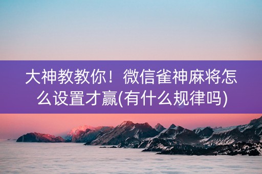 大神教教你！微信雀神麻将怎么设置才赢(有什么规律吗)