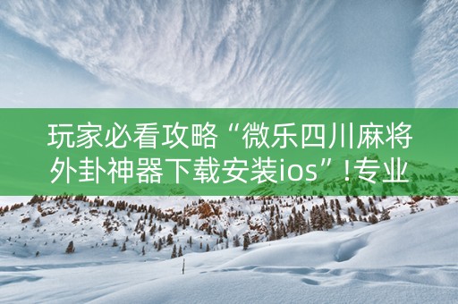 玩家必看攻略“微乐四川麻将外卦神器下载安装ios”!专业师傅带你一起了解（详细教程）-抖音