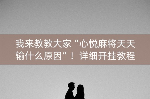 我来教教大家“心悦麻将天天输什么原因”！详细开挂教程（确实真的有挂)-抖音