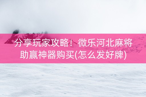 分享玩家攻略！微乐河北麻将助赢神器购买(怎么发好牌)