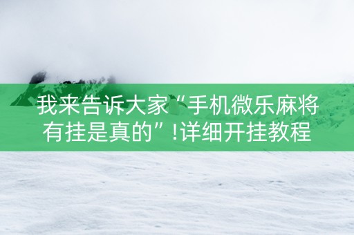 我来告诉大家“手机微乐麻将有挂是真的”!详细开挂教程-抖音