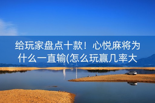给玩家盘点十款！心悦麻将为什么一直输(怎么玩赢几率大)