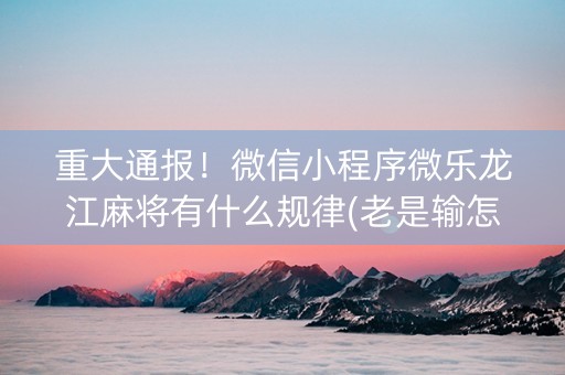 重大通报！微信小程序微乐龙江麻将有什么规律(老是输怎么办)