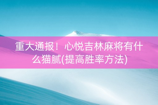 重大通报！心悦吉林麻将有什么猫腻(提高胜率方法)