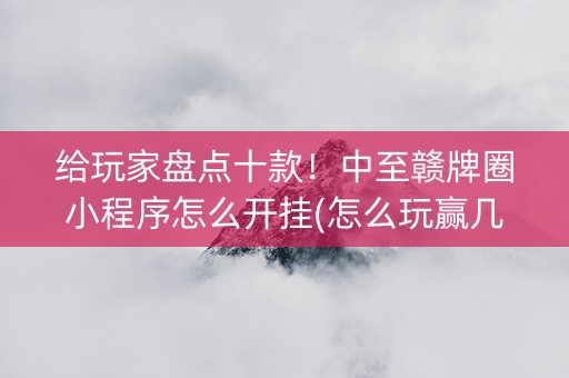 给玩家盘点十款！中至赣牌圈小程序怎么开挂(怎么玩赢几率大)