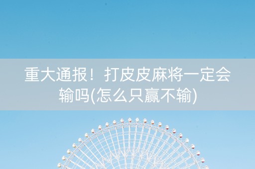 重大通报！打皮皮麻将一定会输吗(怎么只赢不输)