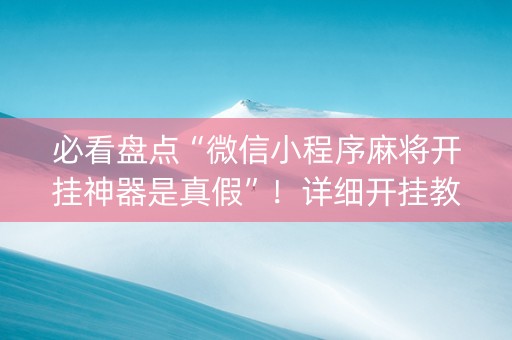 必看盘点“微信小程序麻将开挂神器是真假”！详细开挂教程（确实真的有挂)-抖音