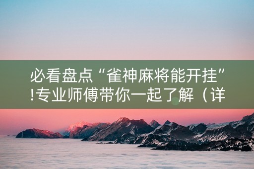 必看盘点“雀神麻将能开挂”!专业师傅带你一起了解（详细教程）-抖音