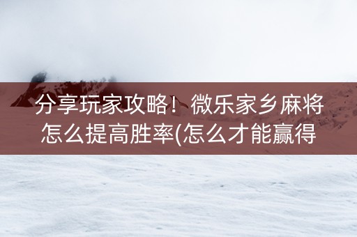 分享玩家攻略！微乐家乡麻将怎么提高胜率(怎么才能赢得多)