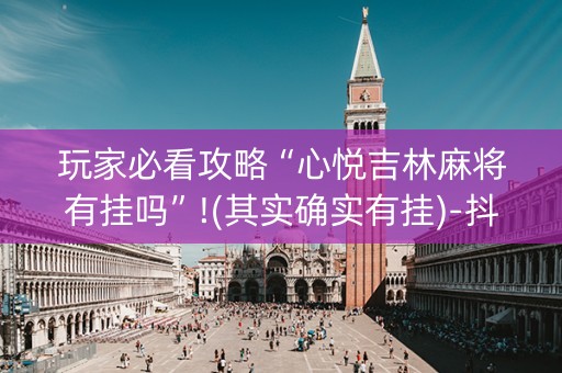 玩家必看攻略“心悦吉林麻将有挂吗”!(其实确实有挂)-抖音
