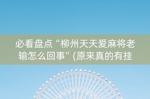 必看盘点“柳州天天爱麻将老输怎么回事”(原来真的有挂)-抖音