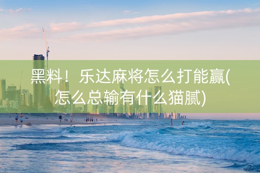 黑料！乐达麻将怎么打能赢(怎么总输有什么猫腻)