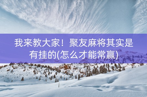 我来教大家！聚友麻将其实是有挂的(怎么才能常赢)