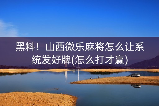 黑料！山西微乐麻将怎么让系统发好牌(怎么打才赢)
