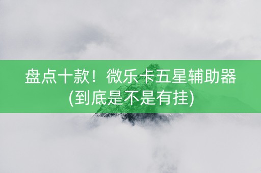 盘点十款！微乐卡五星辅助器(到底是不是有挂)
