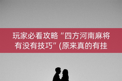 玩家必看攻略“四方河南麻将有没有技巧”(原来真的有挂)-抖音