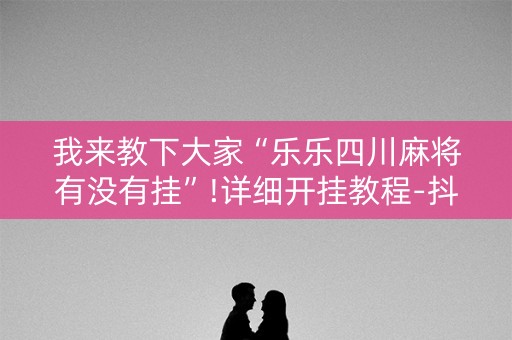 我来教下大家“乐乐四川麻将有没有挂”!详细开挂教程-抖音