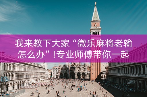 我来教下大家“微乐麻将老输怎么办”!专业师傅带你一起了解（详细教程）-抖音