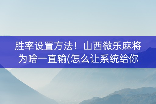 胜率设置方法！山西微乐麻将为啥一直输(怎么让系统给你发好牌)