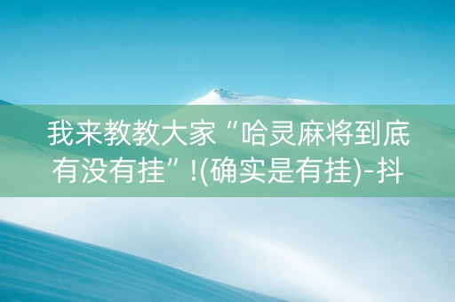 我来教教大家“哈灵麻将到底有没有挂”!(确实是有挂)-抖音
