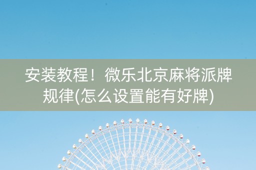 安装教程！微乐北京麻将派牌规律(怎么设置能有好牌)