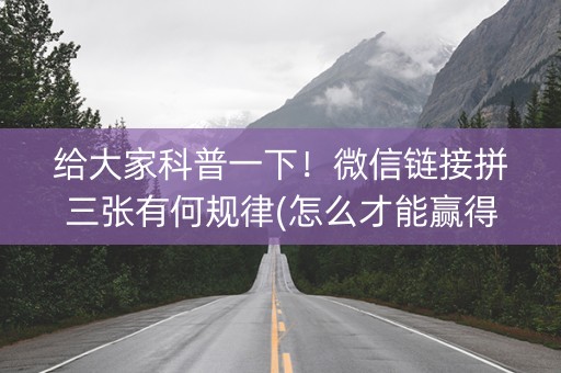 给大家科普一下！微信链接拼三张有何规律(怎么才能赢得多)