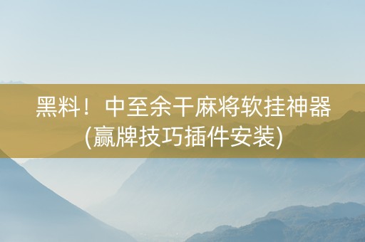 黑料！中至余干麻将软挂神器(赢牌技巧插件安装)