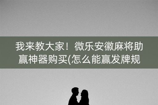 我来教大家！微乐安徽麻将助赢神器购买(怎么能赢发牌规律)