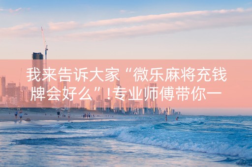 我来告诉大家“微乐麻将充钱牌会好么”!专业师傅带你一起了解（详细教程）-抖音