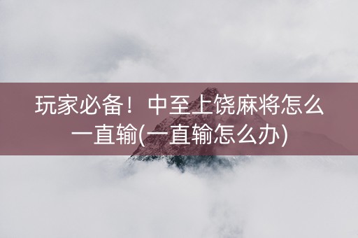 玩家必备！中至上饶麻将怎么一直输(一直输怎么办)