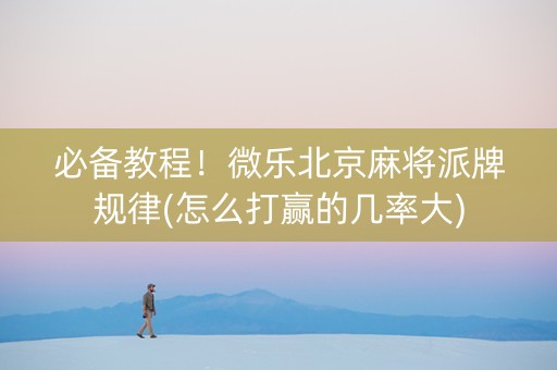 必备教程！微乐北京麻将派牌规律(怎么打赢的几率大)