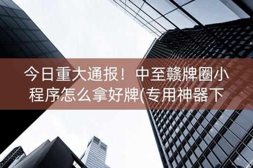 今日重大通报！中至赣牌圈小程序怎么拿好牌(专用神器下载)