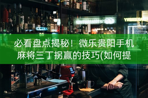 必看盘点揭秘！微乐贵阳手机麻将三丁拐赢的技巧(如何提高好牌几率)
