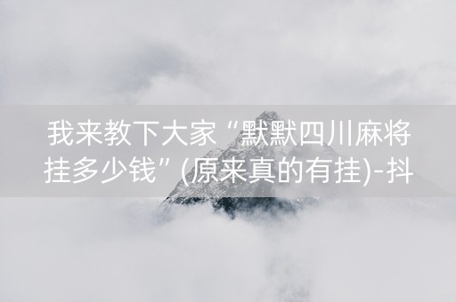 我来教下大家“默默四川麻将挂多少钱”(原来真的有挂)-抖音