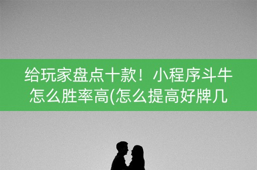 给玩家盘点十款！小程序斗牛怎么胜率高(怎么提高好牌几率)